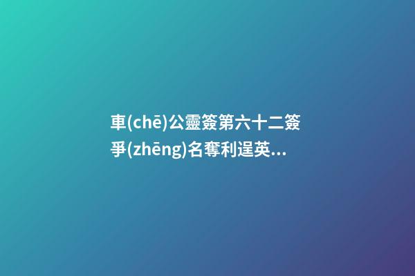 車(chē)公靈簽第六十二簽 爭(zhēng)名奪利逞英豪